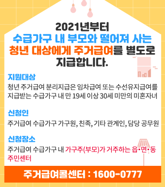 21년부터 수급가구 내 부모와 떨어져 사는 청년 대상에게 주거급여를 별도로 지급합니다.

지원대상: 청년 주거급여 분리지급은 임차급여 또는 수선유지급여를 지급받는 수급가구 내 만 19세 이상 30세 미만의 미혼자녀
신청인: 주거급여 수급가구의 가구원, 친족, 기타 관계인, 담당 공무원
신청장소: 주거급여 수급가구 내 가구주(부모)가 거주하는 읍・면・동 주민센터

주거급여콜센터 : 1600-0777