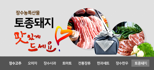 장수농특산물  
토종돼지
맛있게 드세요!
장소고추 오미자 장수사과 토마토 전통장류 한과세트 장수한우 토종돼지