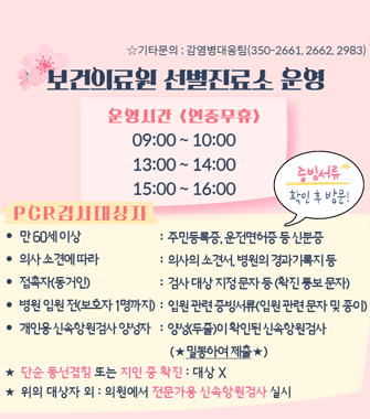 보건의료원 선별진료소 운영
운영시간 연중무휴 
9:00~10:00, 13:00~14:00, 15:00~16:00
pcr검사대상자 증빙서류 확인후 방문
만 60세이상:주민등록증, 운전면허즌 등 신분등
의사소견에 따라 의사의 소견서, 병원의 경과기록지 등
접촉자(동거인) 검사 대상 지정문자 등(확진통모 문자)
병원 입원 전(보호자1명까지) 입원고나련 증빙서류(입원관련문자 및 종이)
개인용 신속항원검사 양성자 양성(두줄)이 확인된 신속항원검사 (밀봉하여 제출)
단순 통선겹침 또는 지인 중 확인 대상아님
위의 대상자 외 의원에서 전문가용 신속항원 검사 실시
기타 문의 감영병대응팀 350-2661, 2662, 2983