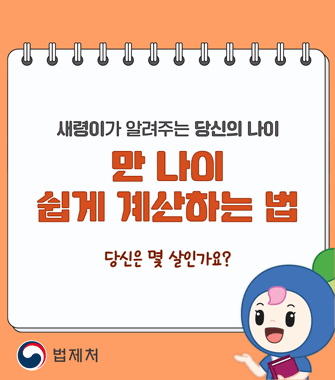 새령이가 알려주는 당신의 나이
만 나이 쉽게 계산하는 법
당신은 몇 살인가요?
법제처