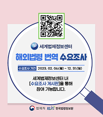 세계법제정보센터
해외법령 번역 수요조사
수요조사 기간 2023.2.6.월~12.31일
세계법제정보센터 내 수요조사 게시판을 통해 참여 가능합니다.
법제처, 한국법령정보원