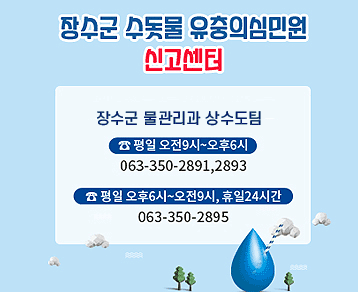 장수군 수돗물 유충의심민원
신고센터
장수군 물관리과 상수도팀
☎평일 오전9시~오후6시(063-350-2891,2893)   
☎평일 오후6시~오전9시, 휴일24시간(063-350-2895)