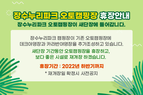 장수누리파크 오토캠핑장 휴장안내
장수누리파크 오토캠핑장이 새단장에 들어갑니다.
장수누리파크 캠핑장이 기존 오토캠핑장에 데크야영장과 카라반야영장을 추가조성하고 있습니다.
새단장 기간동안 오토캠핑장을 휴장하고,보다 좋은 시설로 재개장 하겠습니다.
 휴장기간 : 2022년 상반기까지
* 재개장일 확정시 사전공지