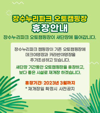 장수누리파크 오토캠핑장 휴장안내
장수누리파크 오토캠핑장이 새단장에 들어갑니다.
장수누리파크 캠핑장이 기존 오토캠핑장에 데크야영장과 카라반야영장을 추가조성하고 있습니다.
새단장 기간동안 오토캠핑장을 휴장하고,보다 좋은 시설로 재개장 하겠습니다.
휴장기간: 2023년 3월까지 
* 재개장일 확정시 사전공지