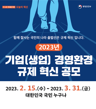 함께 잘사는 국민의 나라 출발선은 규제 혁신 입니다.
2023년 기업(생업) 경영환경 규제 혁신 공모
2023.2.15.(수)~2023.3.31(금)
대한민국 국민 누구나