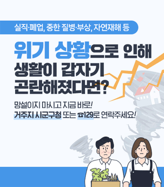 실직,폐업, 중한 질병,부상, 자연재해 등
위기상황으로 인해 생활이 갑자기 곤란해졌다면?
망설이지 마시고 지금 바로
거주지 시군구청 또는 129로 연락주세요!