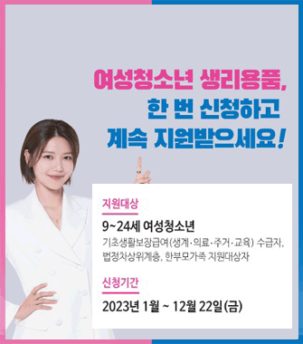 여성청소년 생리용품, 한 번 신청하고 계속 지원받으세요
지원대상 9~24세 여성청소년
기초생활보장급여(생계,의료,주거,교육) 수급자, 법정차상위계층, 한부모가족 지원대상자
신청기간
2023년1월~12월22일(금)