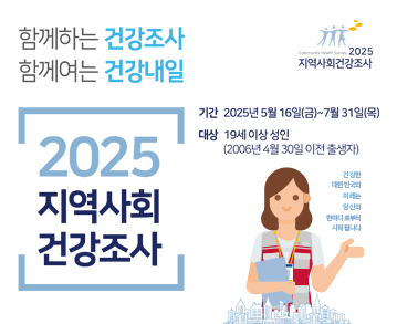 함께여는 건강조사
함께여는 건강내일

2025 지역사회 건강조사

기간 : 2025년 5월 16일(금)~7월 31일(목)
대상 : 19세 이상 성인(2006년 4월 30일 이전 출생자)

건강한 대한민국의 미래는 당신의 한마디로부터 시작됩니다