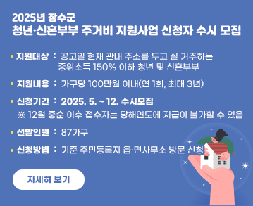 2025년 장수군 청년·신혼부부 주거비 지원사업 신청자 수시 모집 공고
	
지원대상: 공고일 현재 관내 주소를 두고 실 거주하는 중위소득 150% 이하 청년 및 신혼부부
지원내용: 가구당 100만원 이내(연 1회, 최대 3년)
신청기간: 2025. 5. ~ 12. 수시모집
※ 12월 중순 이후 접수자는 당해연도에 지급이 불가할 수 있음
선발인원: 87가구
신청방법: 기준 주민등록지 읍·면사무소 방문 신청

자세히 보기