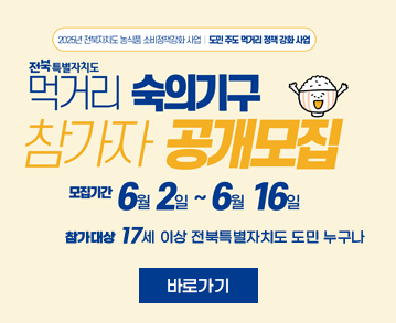 2025년 전북자치도 농식품 소비정책강화 사업 도민 주도 먹거리 정책 강화 사업

전북특별자치도
먹거리 숙의기구 참가자 공개모집

모집기간 6월 2일 ~  6월 16일
참가대상  17세 이상 전북특별자치도 도민 누구나

바로가기